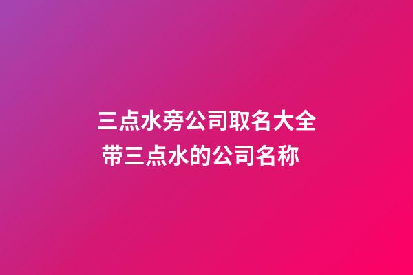 三点水旁公司取名大全 带三点水的公司名称-第1张-公司起名-玄机派